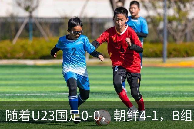 随着U23国足0-0，朝鲜4-1，B组出线形势改写：中国队头名晋级，伊朗爆冷出局